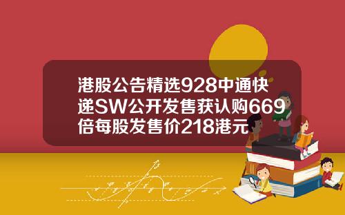 港股公告精选928中通快递SW公开发售获认购669倍每股发售价218港元