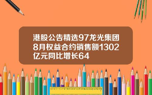港股公告精选97龙光集团8月权益合约销售额1302亿元同比增长64