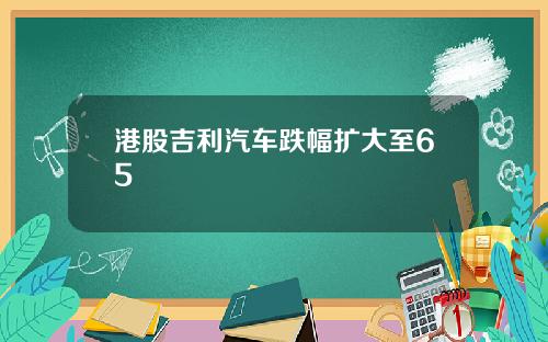 港股吉利汽车跌幅扩大至65