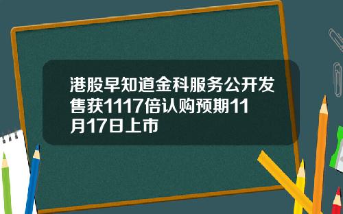 港股早知道金科服务公开发售获1117倍认购预期11月17日上市