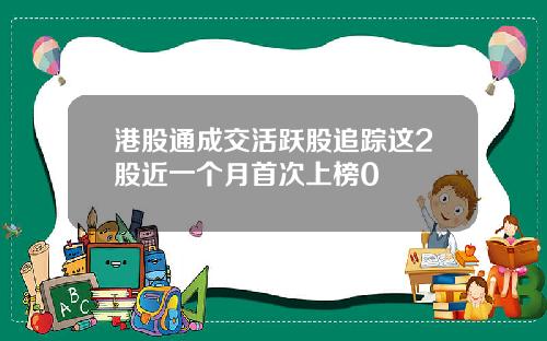 港股通成交活跃股追踪这2股近一个月首次上榜0