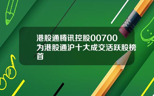 港股通腾讯控股00700为港股通沪十大成交活跃股榜首