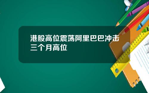 港股高位震荡阿里巴巴冲击三个月高位