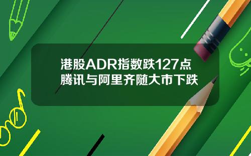 港股ADR指数跌127点腾讯与阿里齐随大市下跌