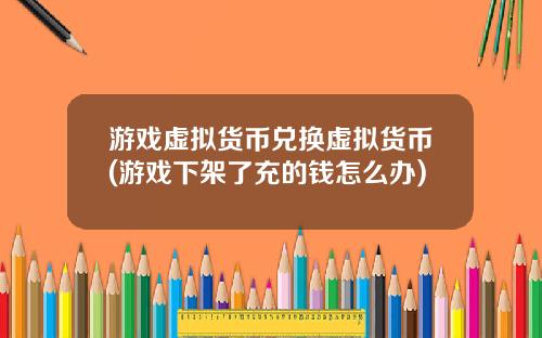 游戏虚拟货币兑换虚拟货币(游戏下架了充的钱怎么办)