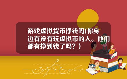 游戏虚拟货币挣钱吗(你身边有没有玩虚拟币的人。他们都有挣到钱了吗？)