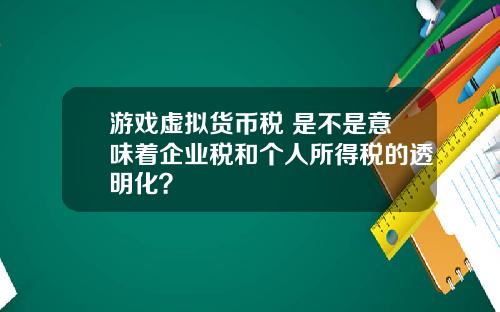 游戏虚拟货币税 是不是意味着企业税和个人所得税的透明化？