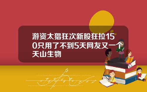 游资太猖狂次新股狂拉150只用了不到5天网友又一个天山生物