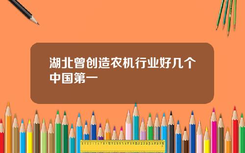湖北曾创造农机行业好几个中国第一