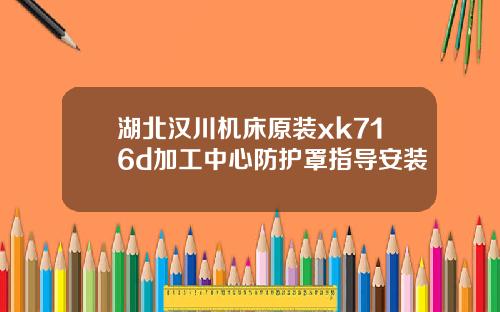 湖北汉川机床原装xk716d加工中心防护罩指导安装