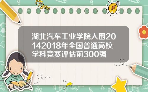 湖北汽车工业学院入围20142018年全国普通高校学科竞赛评估前300强