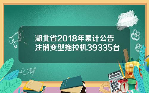 湖北省2018年累计公告注销变型拖拉机39335台