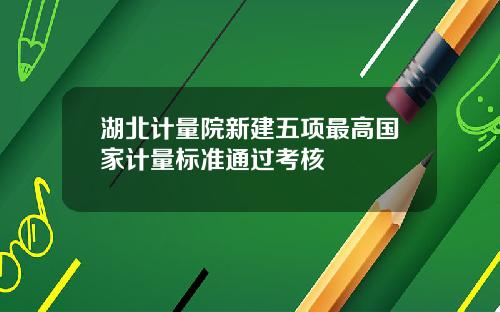 湖北计量院新建五项最高国家计量标准通过考核