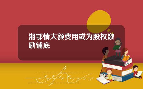 湘鄂情大额费用或为股权激励铺底