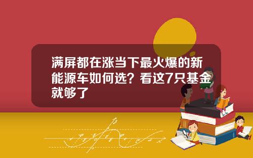 满屏都在涨当下最火爆的新能源车如何选？看这7只基金就够了