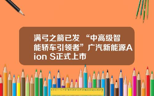 满弓之箭已发 “中高级智能轿车引领者”广汽新能源Aion S正式上市