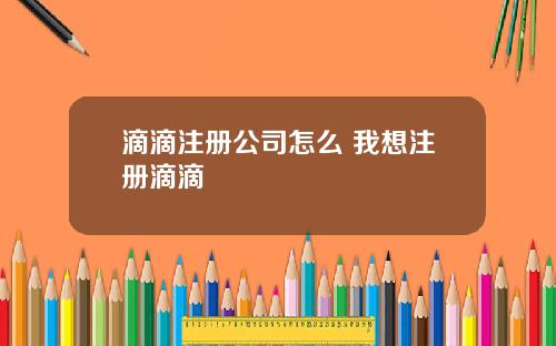 滴滴注册公司怎么 我想注册滴滴