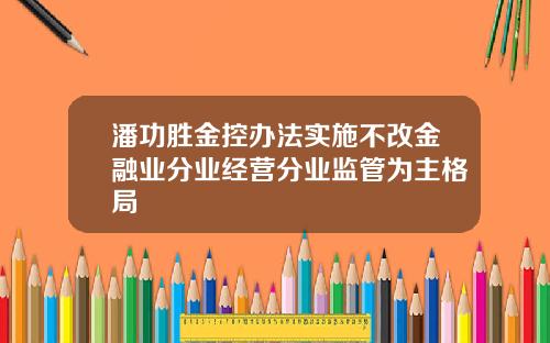 潘功胜金控办法实施不改金融业分业经营分业监管为主格局
