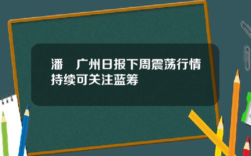 潘彧广州日报下周震荡行情持续可关注蓝筹