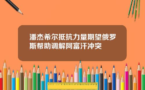 潘杰希尔抵抗力量期望俄罗斯帮助调解阿富汗冲突