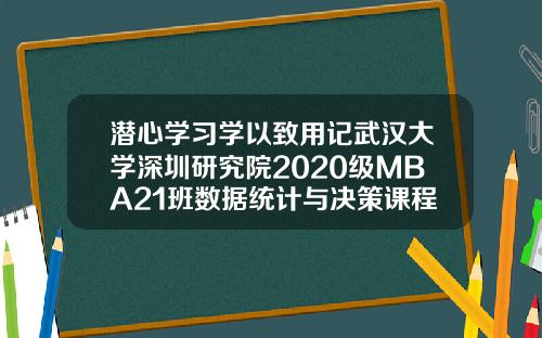 潜心学习学以致用记武汉大学深圳研究院2020级MBA21班数据统计与决策课程