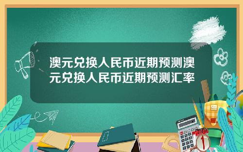 澳元兑换人民币近期预测澳元兑换人民币近期预测汇率