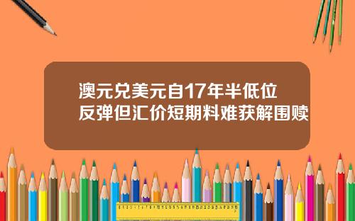 澳元兑美元自17年半低位反弹但汇价短期料难获解围赎