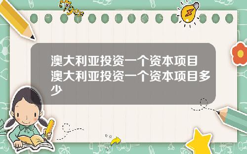 澳大利亚投资一个资本项目澳大利亚投资一个资本项目多少