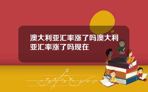 澳大利亚汇率涨了吗澳大利亚汇率涨了吗现在