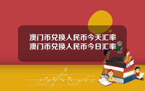 澳门币兑换人民币今天汇率澳门币兑换人民币今日汇率