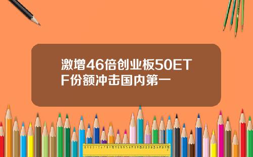 激增46倍创业板50ETF份额冲击国内第一