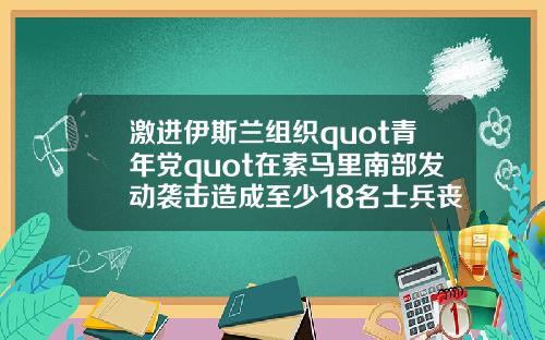 激进伊斯兰组织quot青年党quot在索马里南部发动袭击造成至少18名士兵丧生