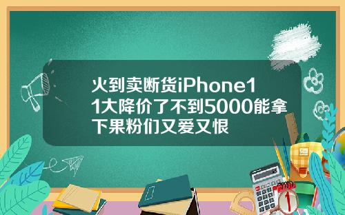 火到卖断货iPhone11大降价了不到5000能拿下果粉们又爱又恨