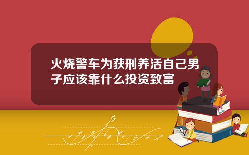 火烧警车为获刑养活自己男子应该靠什么投资致富