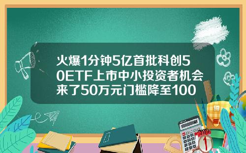 火爆1分钟5亿首批科创50ETF上市中小投资者机会来了50万元门槛降至100元