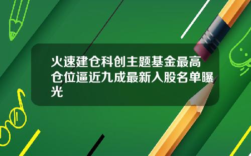 火速建仓科创主题基金最高仓位逼近九成最新入股名单曝光