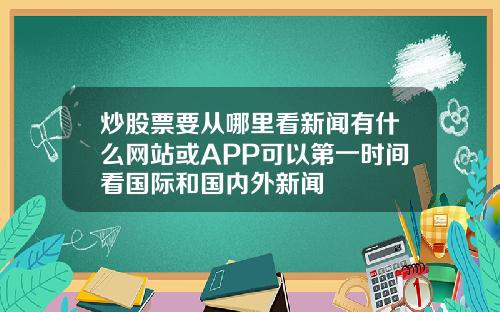 炒股票要从哪里看新闻有什么网站或APP可以第一时间看国际和国内外新闻