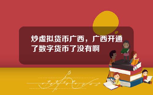 炒虚拟货币广西，广西开通了数字货币了没有啊