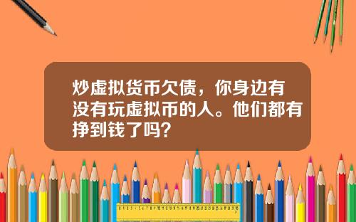 炒虚拟货币欠债，你身边有没有玩虚拟币的人。他们都有挣到钱了吗？