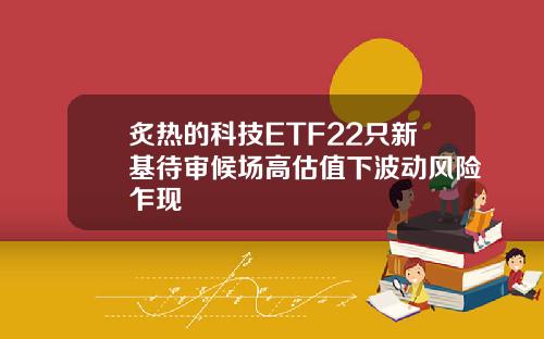 炙热的科技ETF22只新基待审候场高估值下波动风险乍现