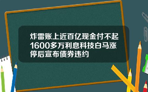 炸雷账上近百亿现金付不起1600多万利息科技白马涨停后宣布债券违约