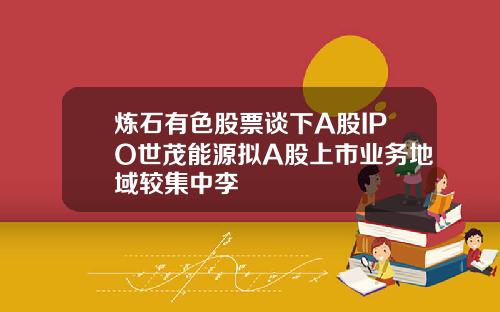 炼石有色股票谈下A股IPO世茂能源拟A股上市业务地域较集中李