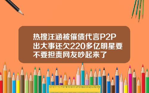 热搜汪涵被催债代言P2P出大事还欠220多亿明星要不要担责网友吵起来了