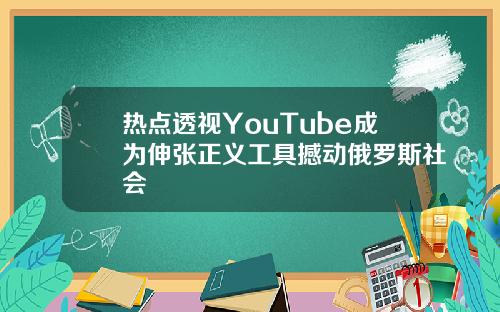 热点透视YouTube成为伸张正义工具撼动俄罗斯社会