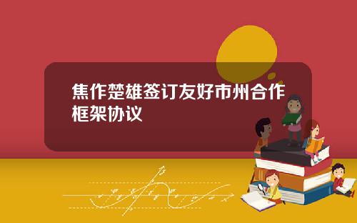 焦作楚雄签订友好市州合作框架协议