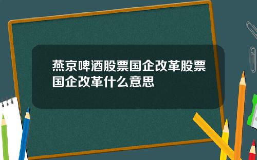 燕京啤酒股票国企改革股票国企改革什么意思