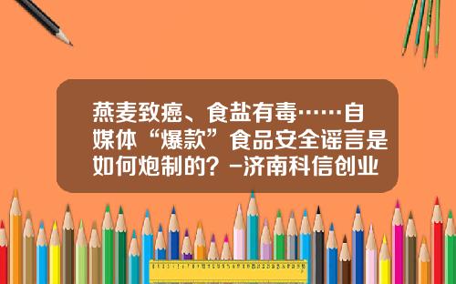 燕麦致癌、食盐有毒……自媒体“爆款”食品安全谣言是如何炮制的？-济南科信创业投资有限公司