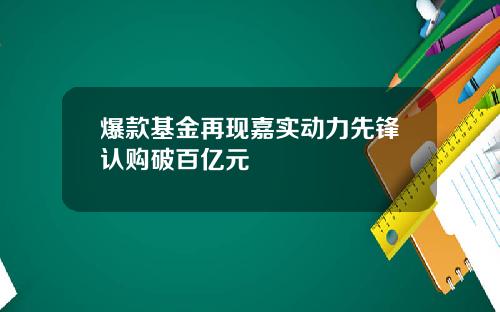 爆款基金再现嘉实动力先锋认购破百亿元