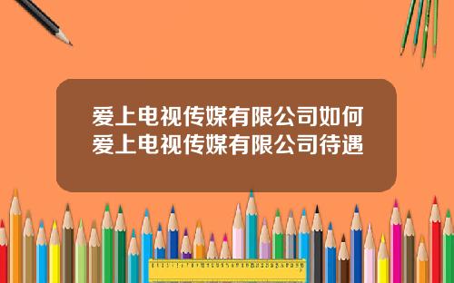 爱上电视传媒有限公司如何爱上电视传媒有限公司待遇
