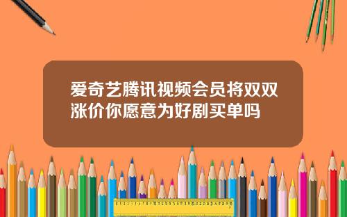 爱奇艺腾讯视频会员将双双涨价你愿意为好剧买单吗